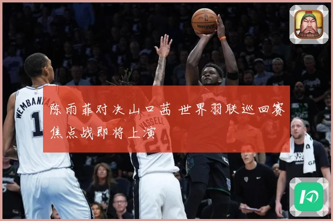 陈雨菲对决山口茜 世界羽联巡回赛焦点战即将上演