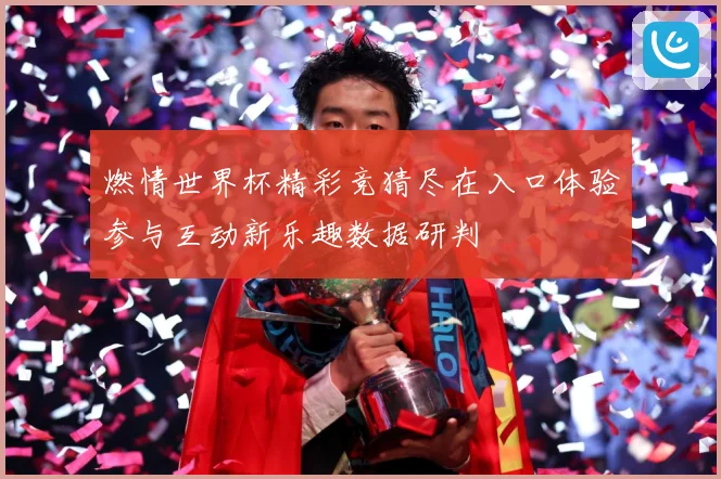燃情世界杯精彩竞猜尽在入口体验参与互动新乐趣数据研判