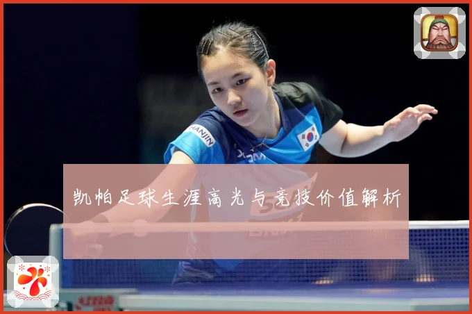 凯帕足球生涯高光与竞技价值解析
