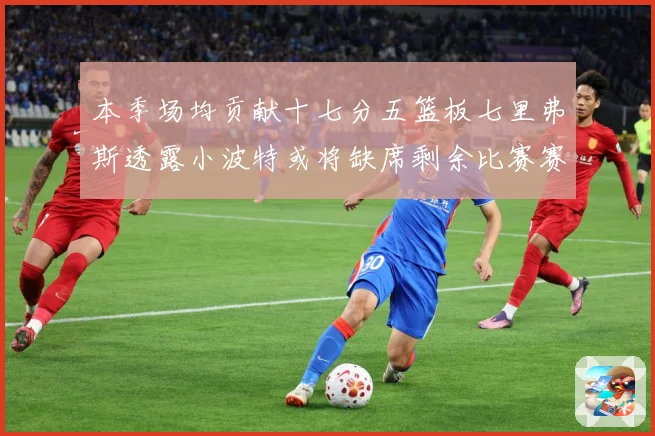本季场均贡献十七分五篮板七里弗斯透露小波特或将缺席剩余比赛赛场复盘