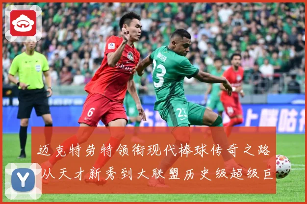 迈克特劳特领衔现代棒球传奇之路 从天才新秀到大联盟历史级超级巨星成长揭秘