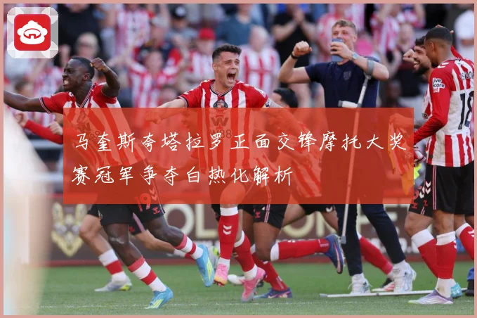 马奎斯夸塔拉罗正面交锋摩托大奖赛冠军争夺白热化解析