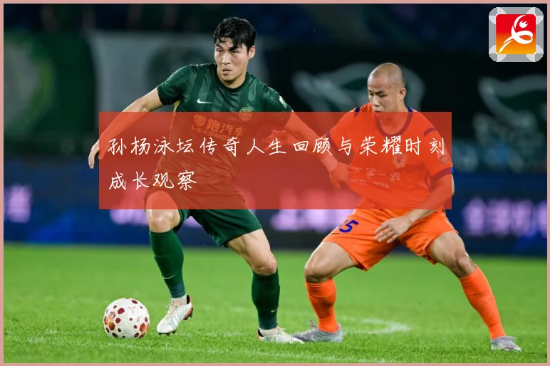 孙杨泳坛传奇人生回顾与荣耀时刻成长观察