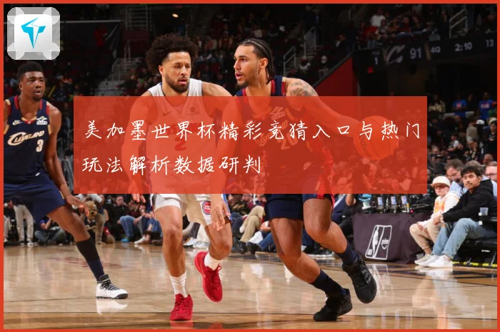 美加墨世界杯精彩竞猜入口与热门玩法解析数据研判