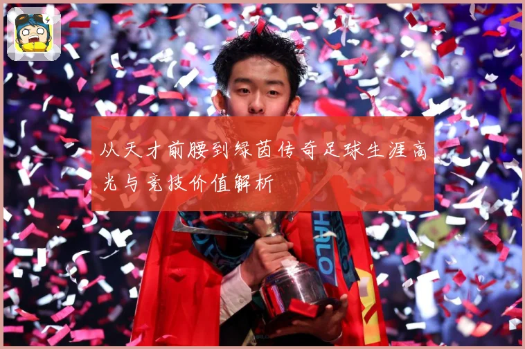 从天才前腰到绿茵传奇足球生涯高光与竞技价值解析