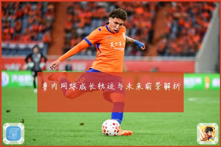 鲁内网球成长轨迹与未来前景解析