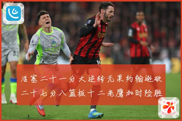 活塞二十一分大逆转无果约翰逊砍二十七分八篮板十二老鹰加时险胜赛场复盘