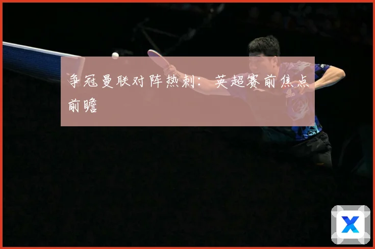 争冠曼联对阵热刺：英超赛前焦点前瞻