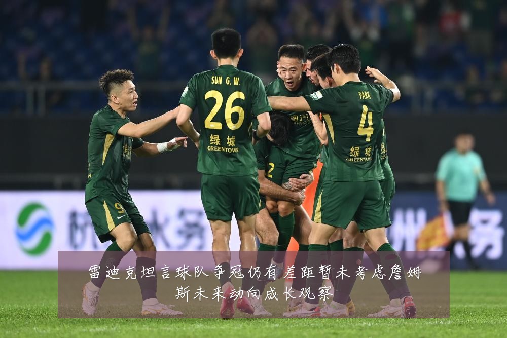 雷迪克坦言球队争冠仍有差距暂未考虑詹姆斯未来动向成长观察