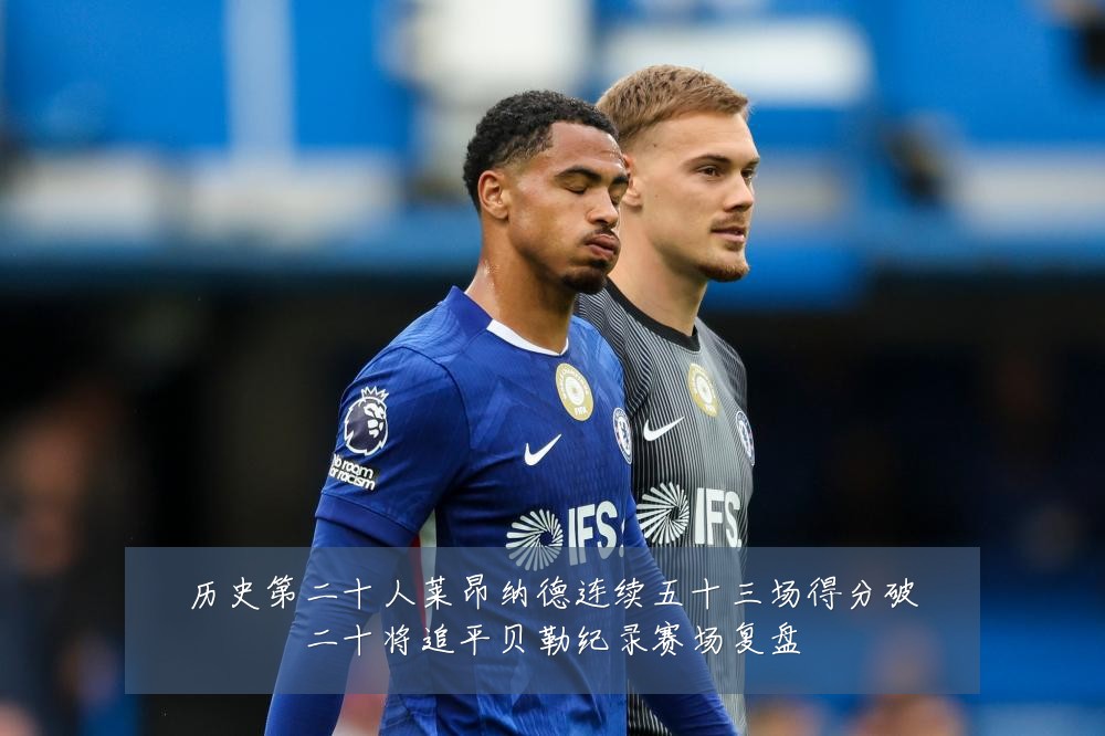 历史第二十人莱昂纳德连续五十三场得分破二十将追平贝勒纪录赛场复盘